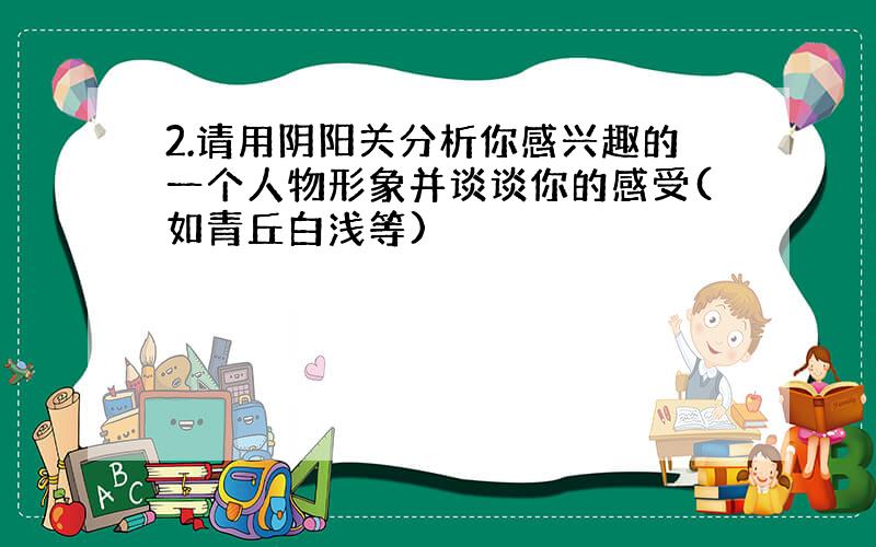 2.请用阴阳关分析你感兴趣的一个人物形象并谈谈你的感受(如青丘白浅等)