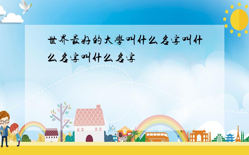 世界最好的大学叫什么名字叫什么名字叫什么名字