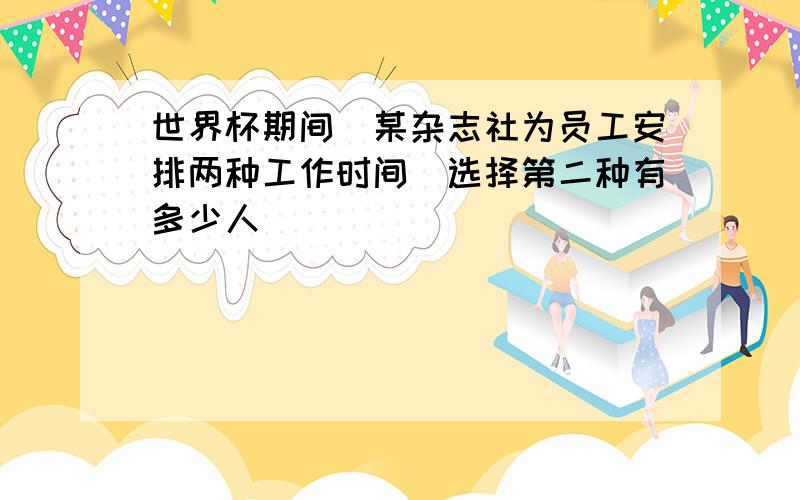 世界杯期间_某杂志社为员工安排两种工作时间_选择第二种有多少人