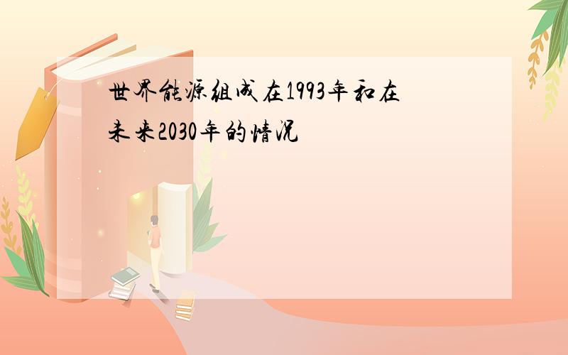 世界能源组成在1993年和在未来2030年的情况