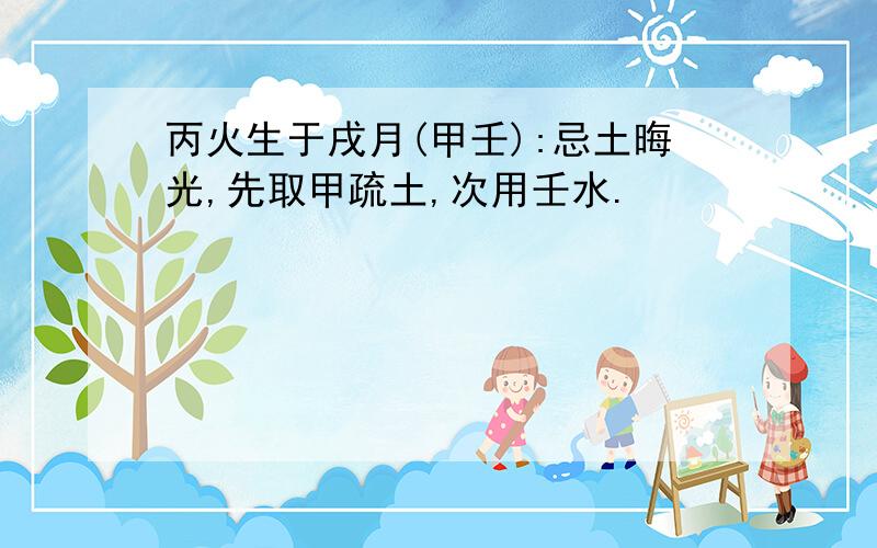 丙火生于戌月(甲壬):忌土晦光,先取甲疏土,次用壬水.