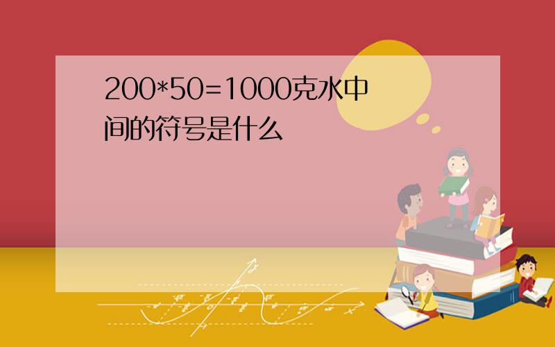 200*50=1000克水中间的符号是什么