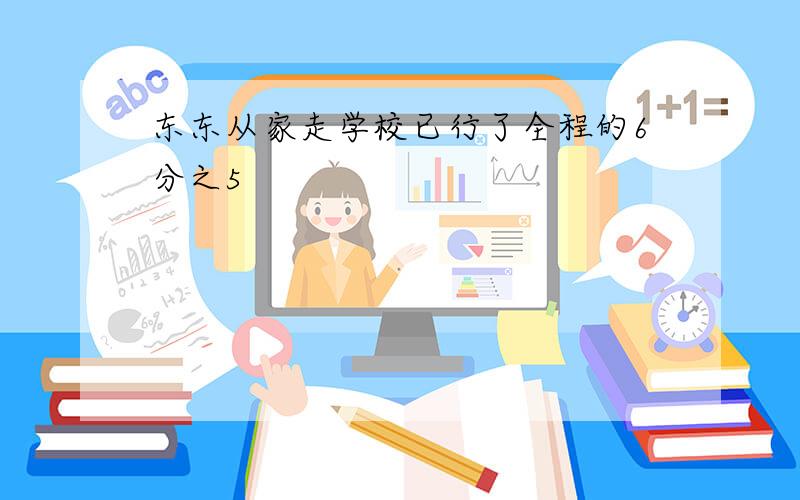 东东从家走学校已行了全程的6分之5