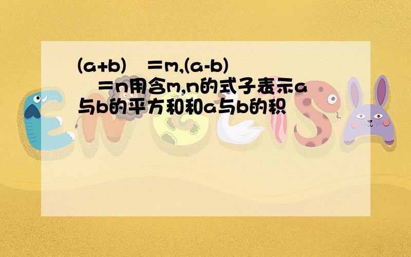 (a+b)²＝m,(a-b)²＝n用含m,n的式子表示a与b的平方和和a与b的积