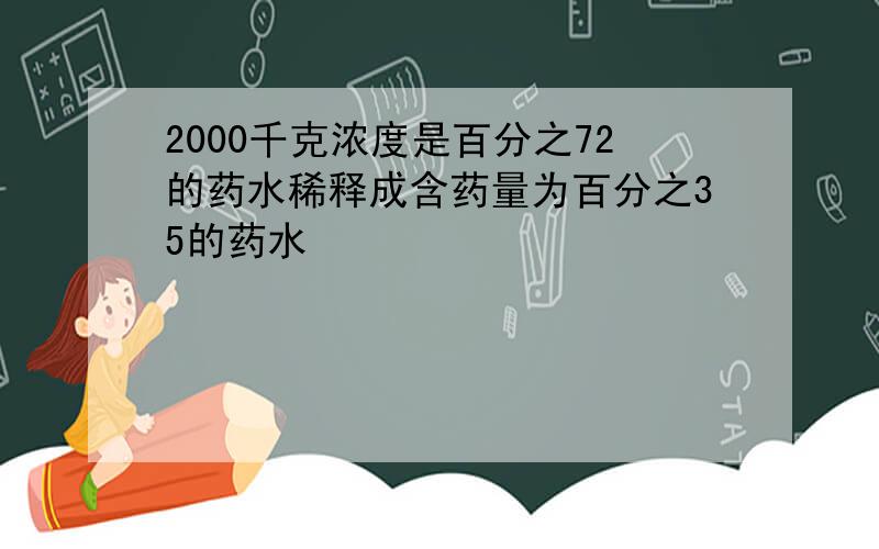 2000千克浓度是百分之72的药水稀释成含药量为百分之35的药水