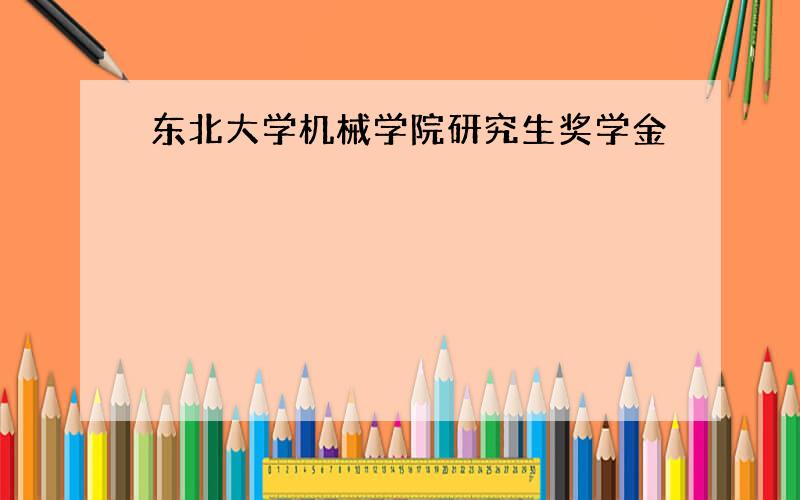 东北大学机械学院研究生奖学金