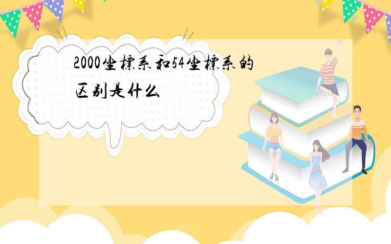 2000坐标系和54坐标系的区别是什么