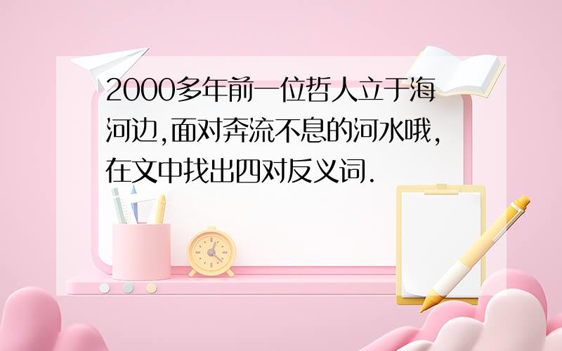 2000多年前一位哲人立于海河边,面对奔流不息的河水哦,在文中找出四对反义词.