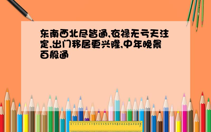 东南西北尽皆通,衣禄无亏天注定,出门移居更兴隆,中年晚景百般通