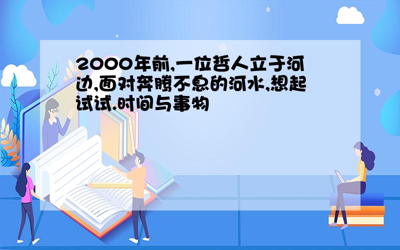 2000年前,一位哲人立于河边,面对奔腾不息的河水,想起试试.时间与事物