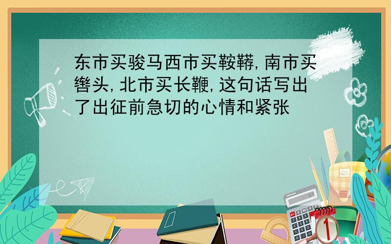 东市买骏马西市买鞍鞯,南市买辔头,北市买长鞭,这句话写出了出征前急切的心情和紧张