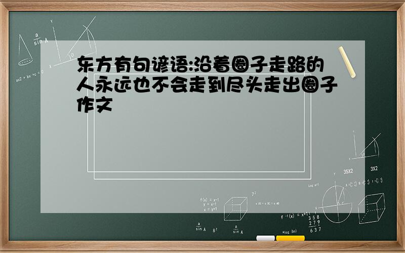 东方有句谚语:沿着圈子走路的人永远也不会走到尽头走出圈子作文