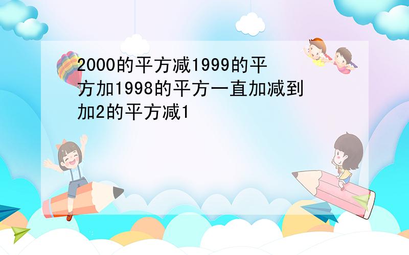 2000的平方减1999的平方加1998的平方一直加减到加2的平方减1