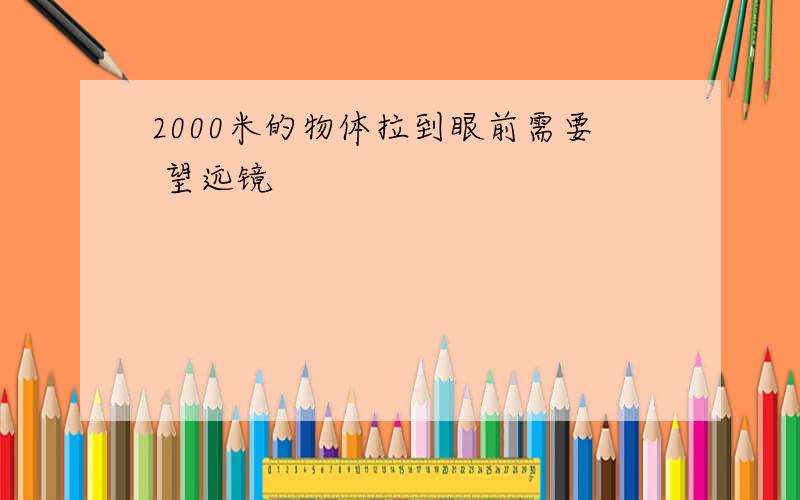 2000米的物体拉到眼前需要 望远镜