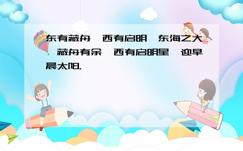 东有藏舟,西有启明,东海之大,藏舟有余,西有启明星,迎早晨太阳.