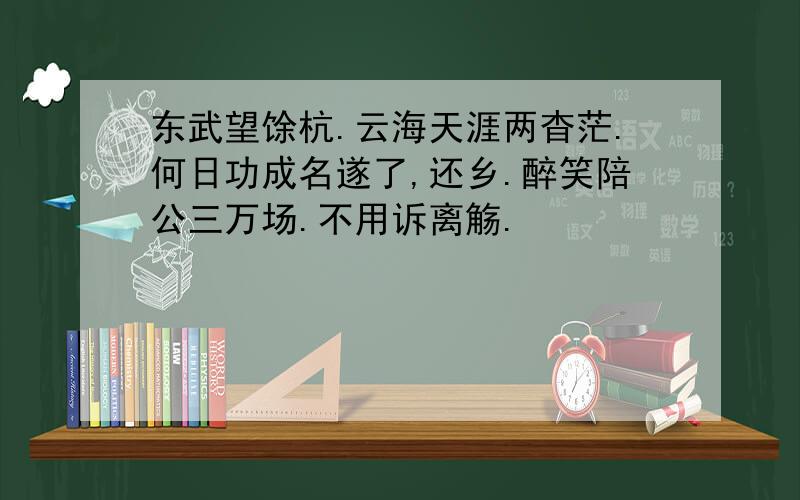 东武望馀杭.云海天涯两杳茫.何日功成名遂了,还乡.醉笑陪公三万场.不用诉离觞.