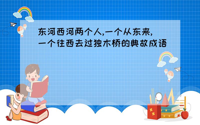 东河西河两个人,一个从东来,一个往西去过独木桥的典故成语