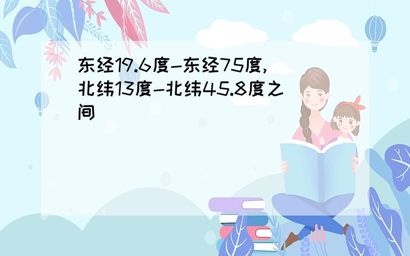 东经19.6度-东经75度,北纬13度-北纬45.8度之间