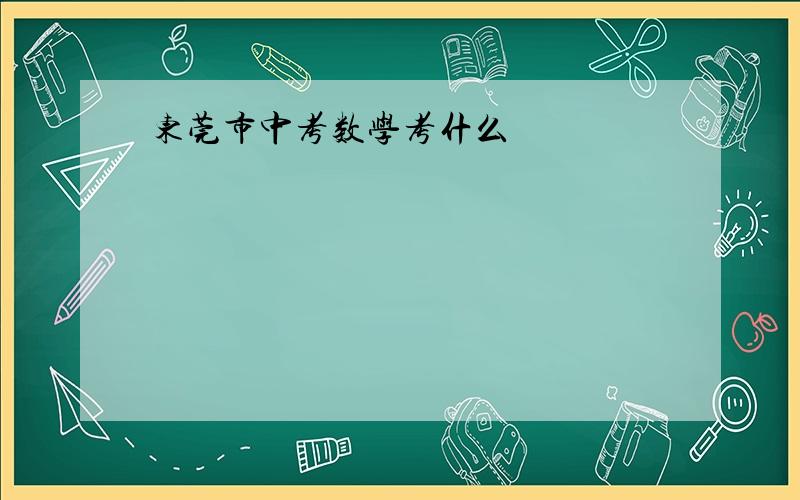 东莞市中考数学考什么