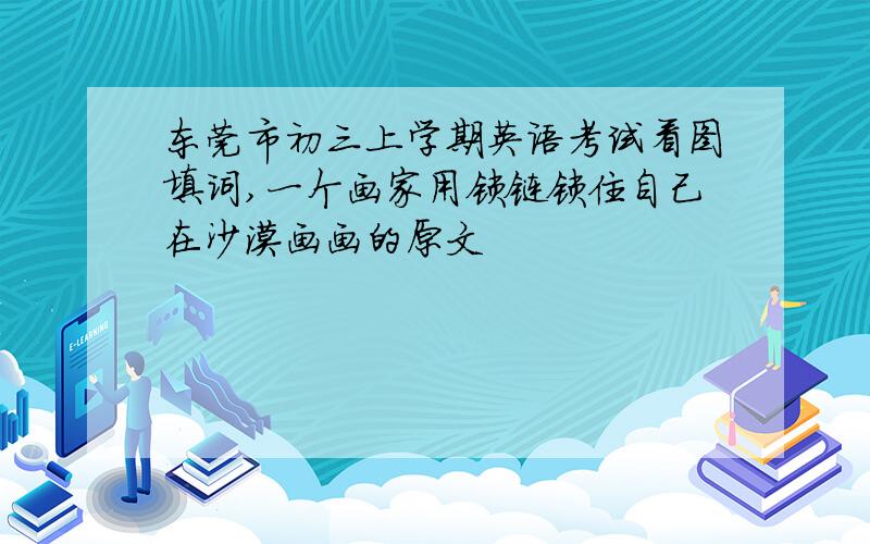 东莞市初三上学期英语考试看图填词,一个画家用锁链锁住自己在沙漠画画的原文