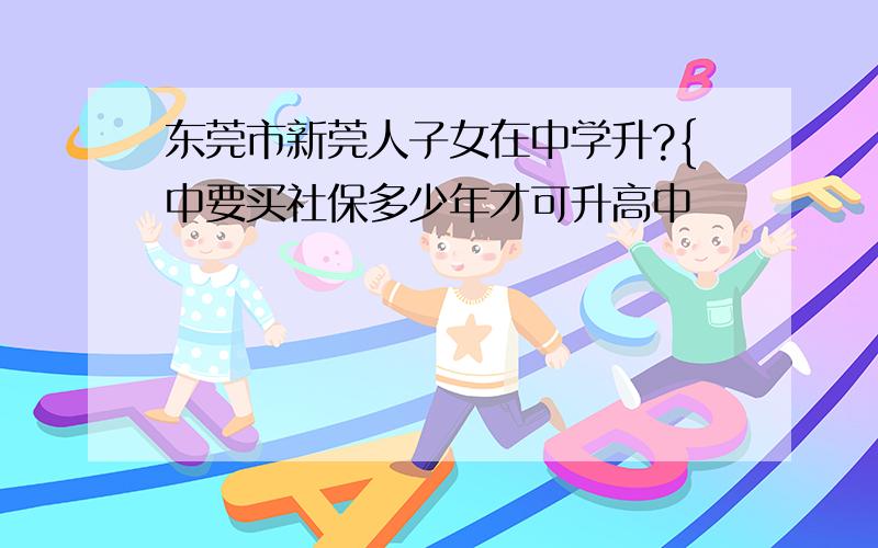 东莞市新莞人子女在中学升?{中要买社保多少年才可升高中