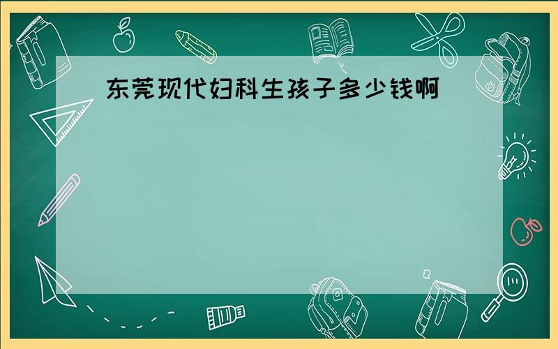 东莞现代妇科生孩子多少钱啊