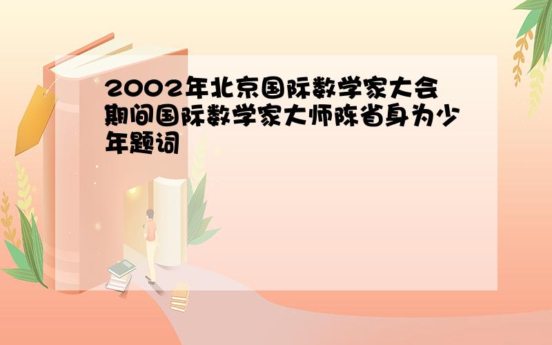 2002年北京国际数学家大会期间国际数学家大师陈省身为少年题词