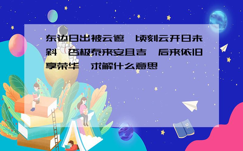 东边日出被云遮,顷刻云开日未斜,否极泰来安且吉,后来依旧享荣华,求解什么意思