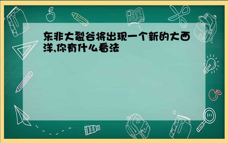 东非大裂谷将出现一个新的大西洋,你有什么看法