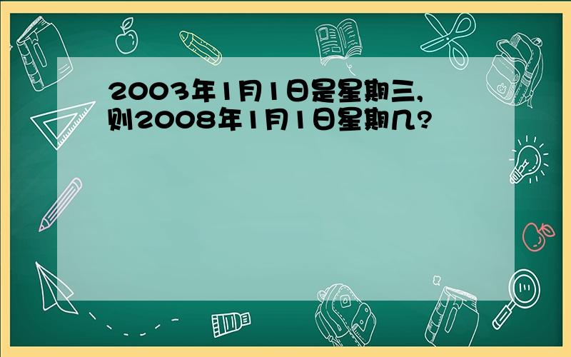 2003年1月1日是星期三,则2008年1月1日星期几?