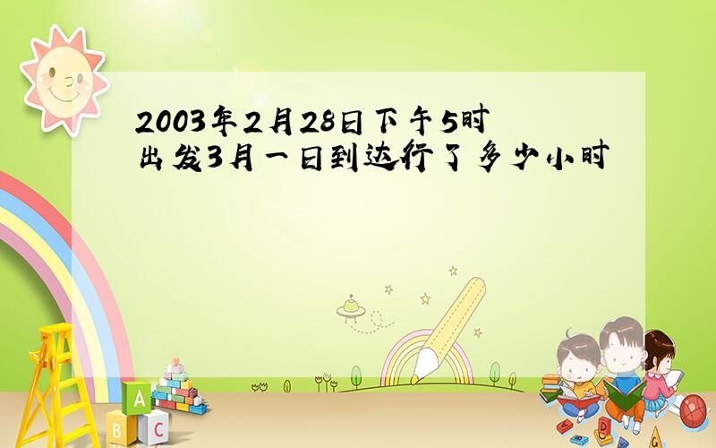 2003年2月28日下午5时出发3月一日到达行了多少小时