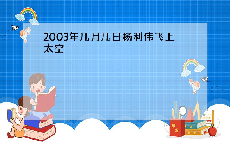 2003年几月几日杨利伟飞上太空