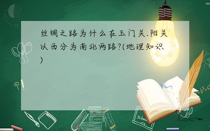 丝绸之路为什么在玉门关.阳关以西分为南北两路?(地理知识)