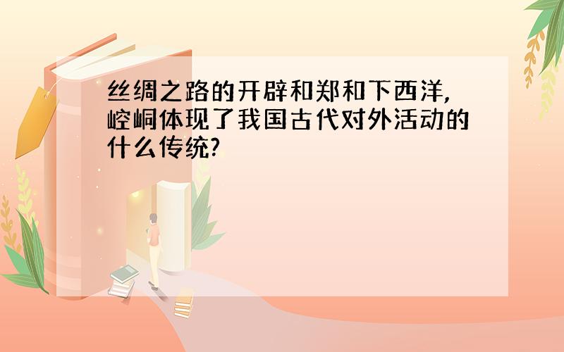 丝绸之路的开辟和郑和下西洋,崆峒体现了我国古代对外活动的什么传统?