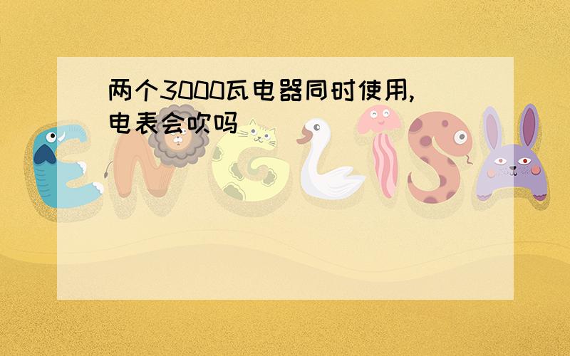 两个3000瓦电器同时使用,电表会吹吗