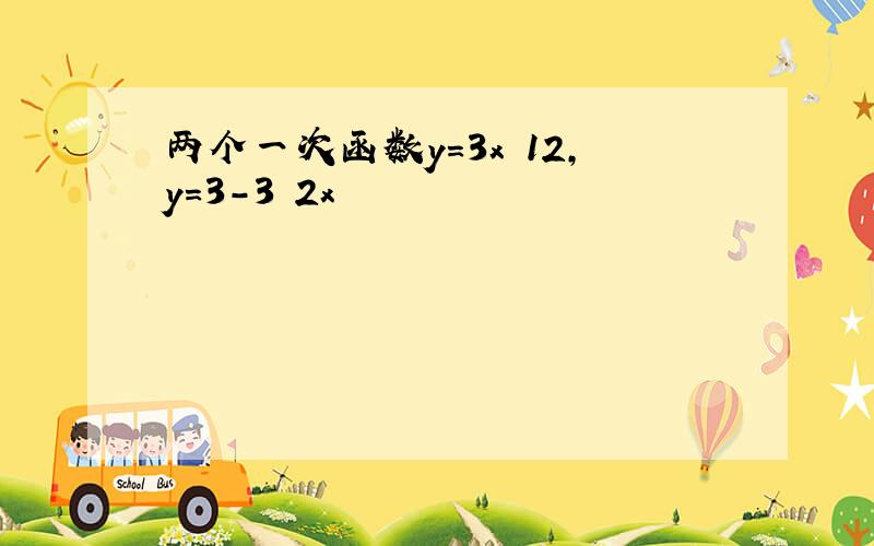 两个一次函数y=3x 12,y=3-3 2x