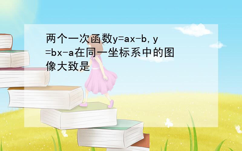 两个一次函数y=ax-b,y=bx-a在同一坐标系中的图像大致是