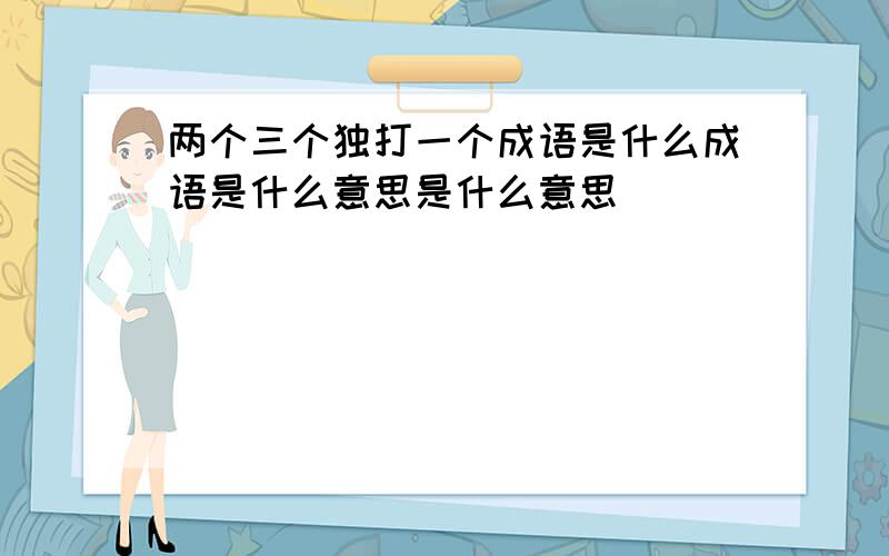 两个三个独打一个成语是什么成语是什么意思是什么意思