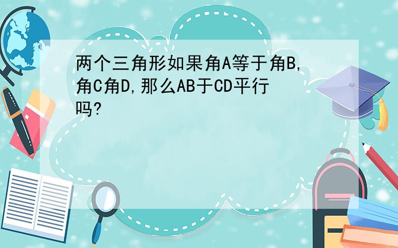 两个三角形如果角A等于角B,角C角D,那么AB于CD平行吗?