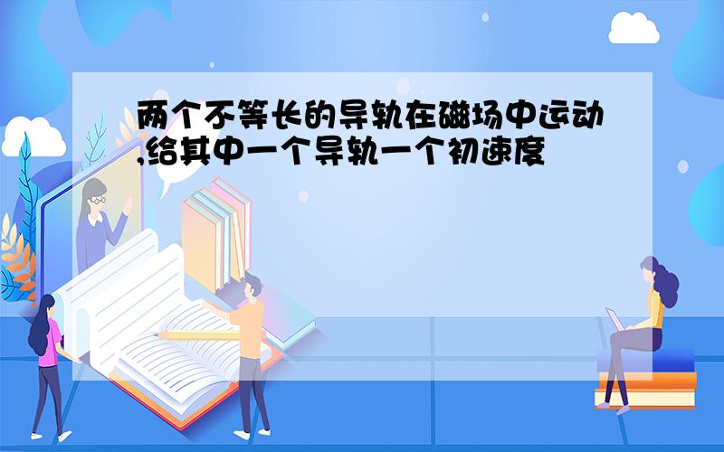 两个不等长的导轨在磁场中运动,给其中一个导轨一个初速度