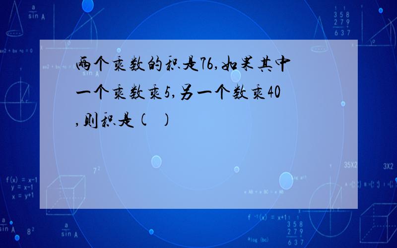 两个乘数的积是76,如果其中一个乘数乘5,另一个数乘40,则积是( )