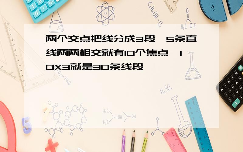 两个交点把线分成3段,5条直线两两相交就有10个焦点,10X3就是30条线段