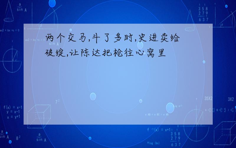 两个交马,斗了多时,史进卖给破绽,让陈达把枪往心窝里