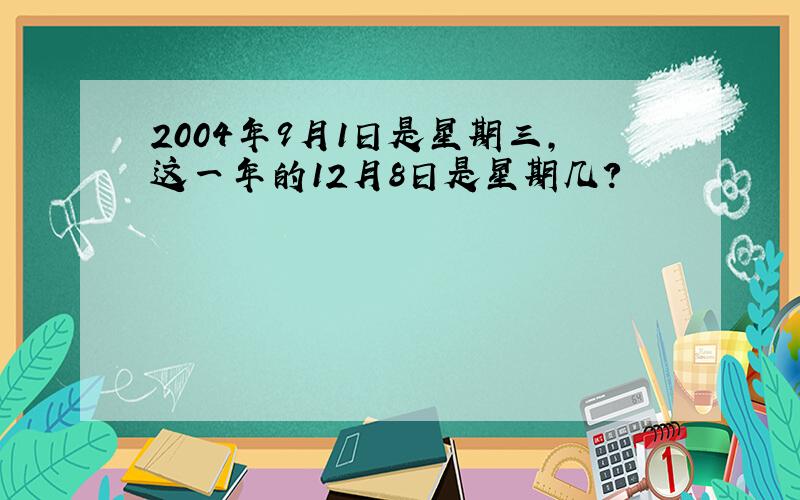 2004年9月1日是星期三,这一年的12月8日是星期几?