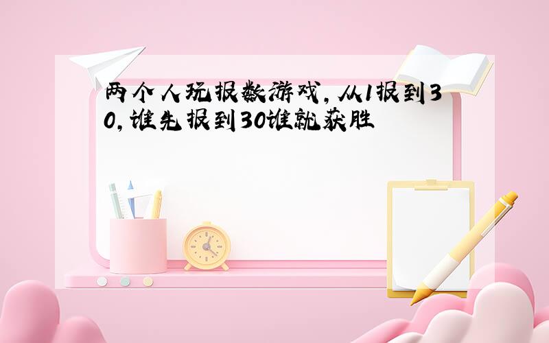 两个人玩报数游戏,从1报到30,谁先报到30谁就获胜