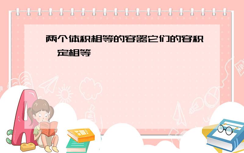 两个体积相等的容器它们的容积一定相等