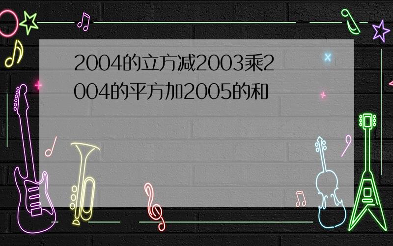 2004的立方减2003乘2004的平方加2005的和