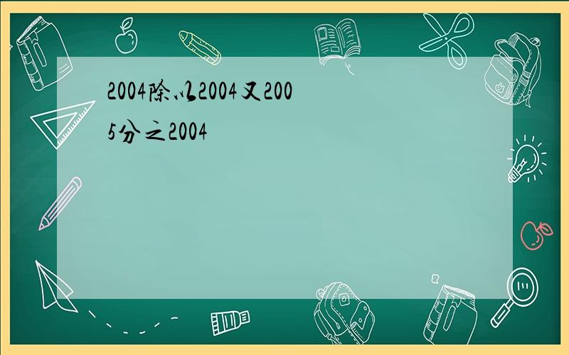 2004除以2004又2005分之2004