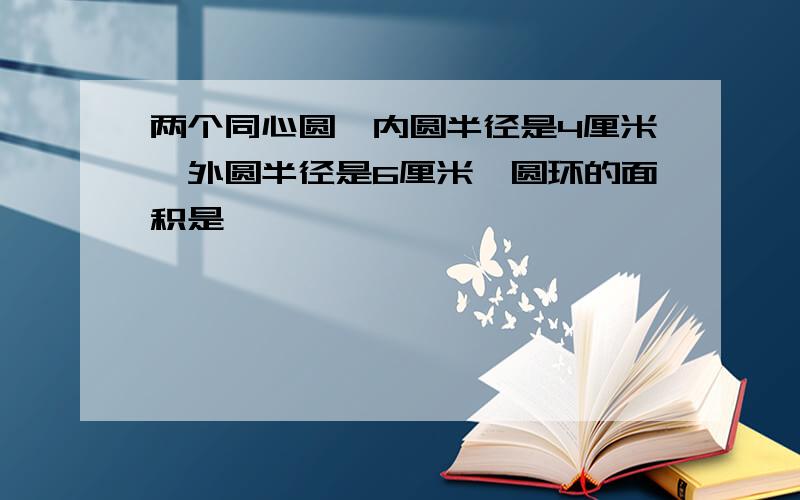 两个同心圆,内圆半径是4厘米,外圆半径是6厘米,圆环的面积是