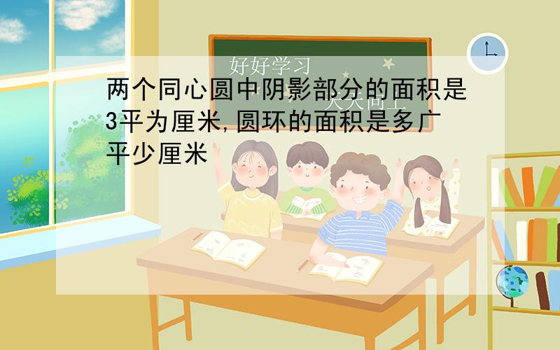 两个同心圆中阴影部分的面积是3平为厘米,圆环的面积是多广平少厘米